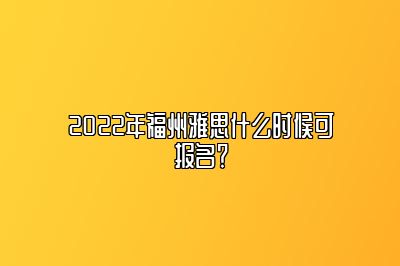 2022年福州雅思什么时候可报名？