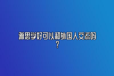 雅思学好可以和外国人交流吗？