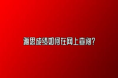 雅思成绩如何在网上查询？