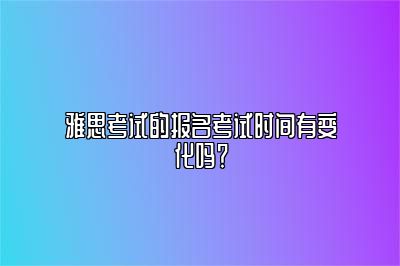 雅思考试的报名考试时间有变化吗？