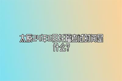 太原24年6月托福考试时间是什么？