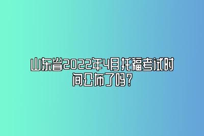 山东省2022年4月托福考试时间公布了吗？