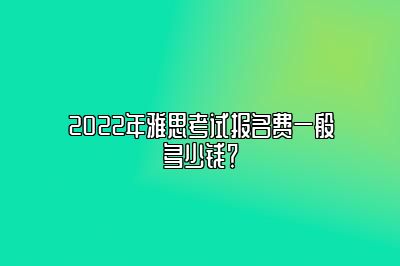 2022年雅思考试报名费一般多少钱？