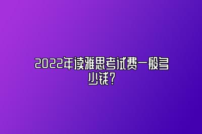 2022年读雅思考试费一般多少钱？