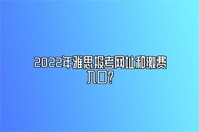 2022年雅思报考网址和缴费入口？