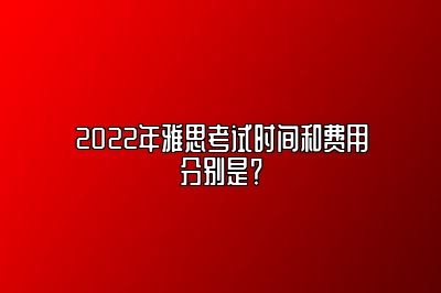 2022年雅思考试时间和费用分别是？