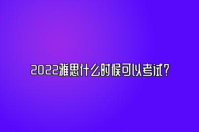 2022雅思什么时候可以考试？