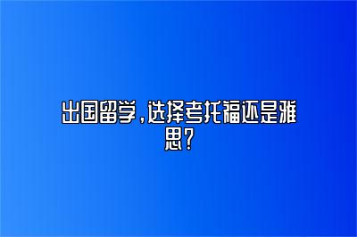 出国留学，选择考托福还是雅思？