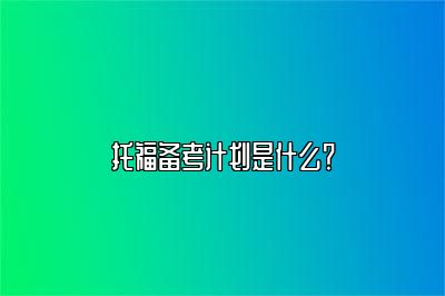 托福备考计划是什么？