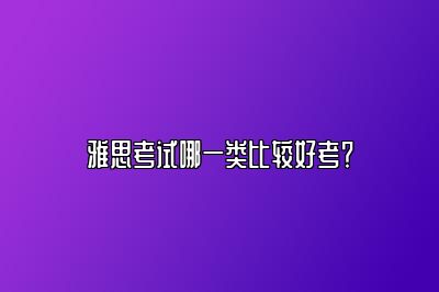 雅思考试哪一类比较好考？