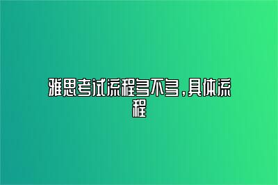 雅思考试流程多不多，具体流程​