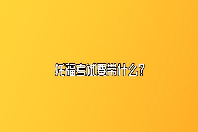 托福考试要带什么？