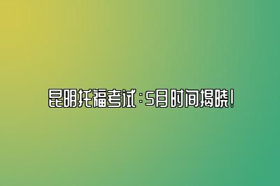 昆明托福考试：5月时间揭晓！