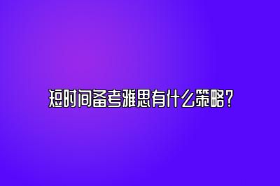 短时间备考雅思有什么策略？