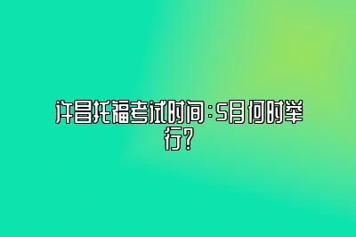 许昌托福考试时间：5月何时举行？