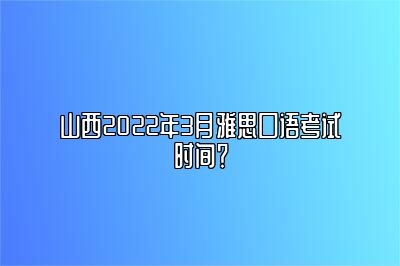 山西2022年3月雅思口语考试时间？