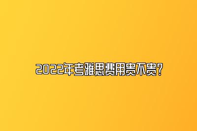 2022年考雅思费用贵不贵？