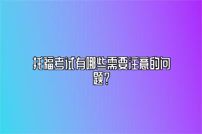 托福考试有哪些需要注意的问题？