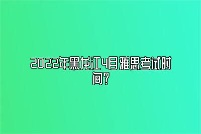 2022年黑龙江4月雅思考试时间？