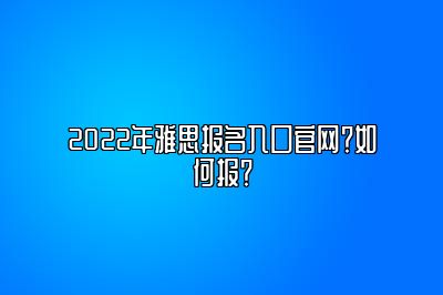 2022年雅思报名入口官网？如何报？