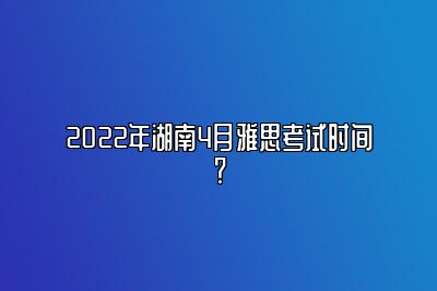 2022年湖南4月雅思考试时间？