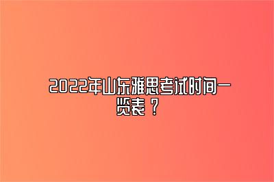  2022年山东雅思考试时间一览表 ？