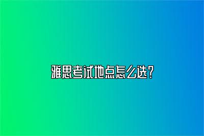 雅思考试地点怎么选？