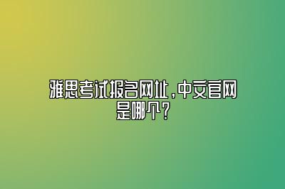 雅思考试报名网址，中文官网是哪个？