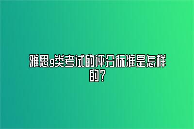 雅思g类考试的评分标准是怎样的？