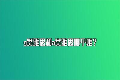 g类雅思和a类雅思哪个难？