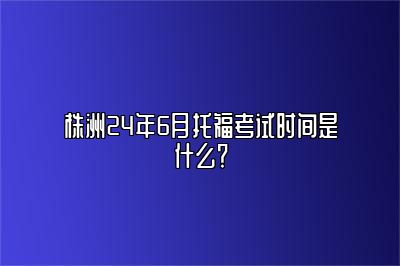 株洲24年6月托福考试时间是什么？