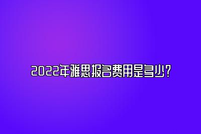 2022年雅思报名费用是多少？