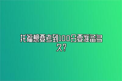 托福想要考到100分要准备多久？