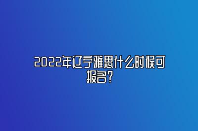 2022年辽宁雅思什么时候可报名？