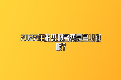 2022年雅思报名费是多少钱呢？