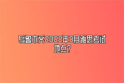 乌鲁木齐2022年3月雅思考试地点？