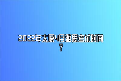 2022年太原4月雅思考试时间？