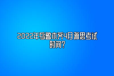 2022年乌鲁木齐4月雅思考试时间？