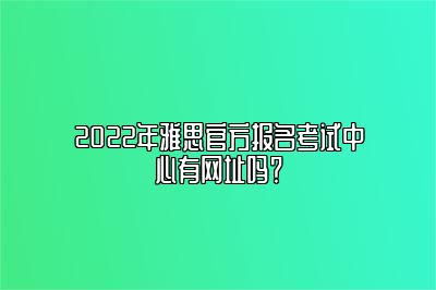 2022年雅思官方报名考试中心有网址吗？