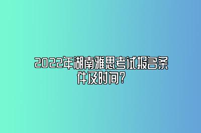 2022年湖南雅思考试报名条件及时间?