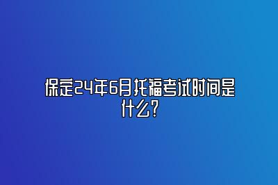 保定24年6月托福考试时间是什么？