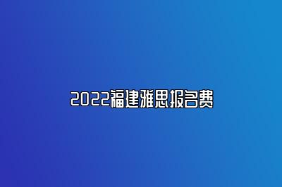 2022福建雅思报名费