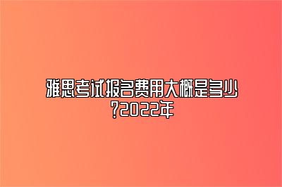 雅思考试报名费用大概是多少？2022年