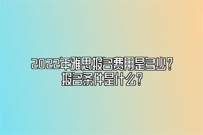 2022年雅思报名费用是多少？报名条件是什么？