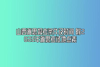 山西雅思报考条件及时间 附2022年雅思考试地点表