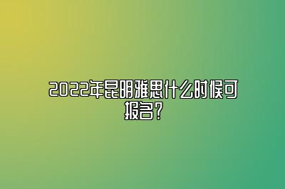 2022年昆明雅思什么时候可报名？