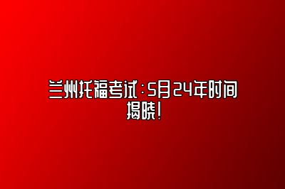 兰州托福考试：5月24年时间揭晓！