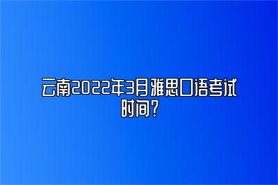 云南2022年3月雅思口语考试时间？