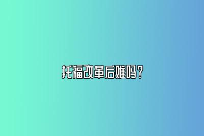 托福改革后难吗？