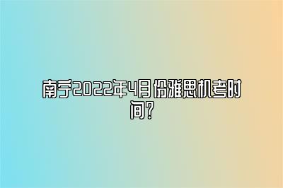 南宁2022年4月份雅思机考时间？